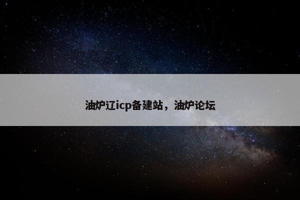 油炉辽icp备建站，油炉论坛