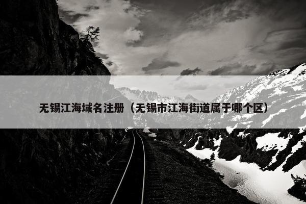 无锡江海域名注册（无锡市江海街道属于哪个区）