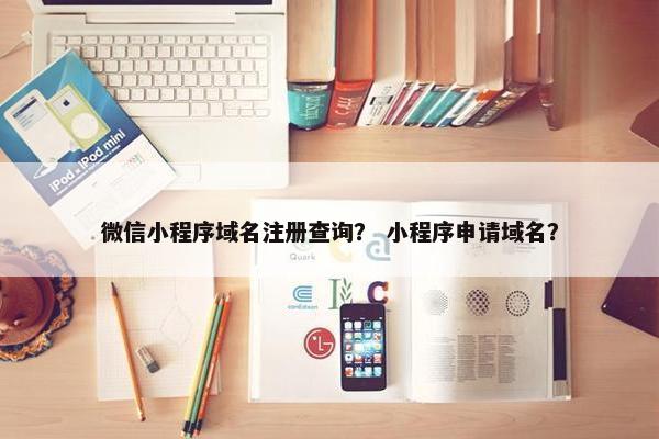 微信小程序域名注册查询？ 小程序申请域名？