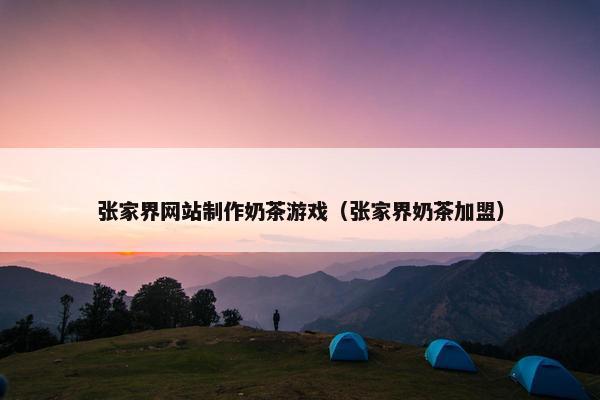 张家界网站制作奶茶游戏（张家界奶茶加盟）