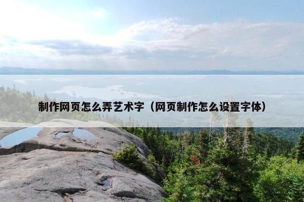 制作网页怎么弄艺术字（网页制作怎么设置字体）