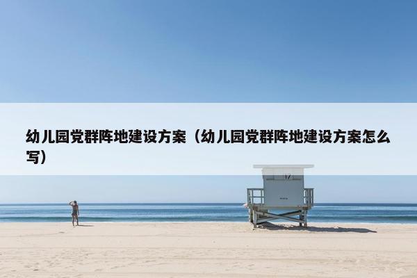 幼儿园党群阵地建设方案（幼儿园党群阵地建设方案怎么写）
