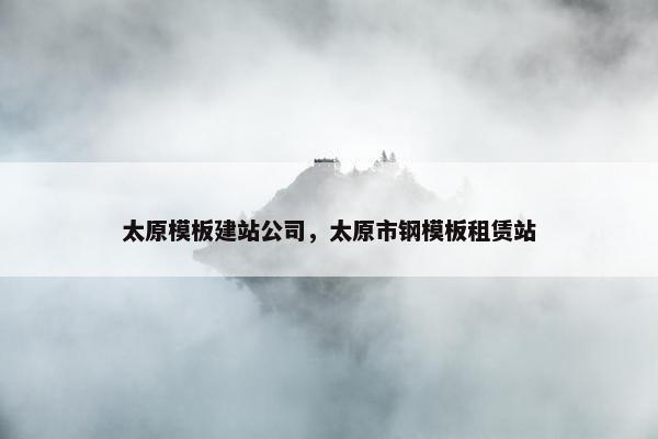 太原模板建站公司，太原市钢模板租赁站