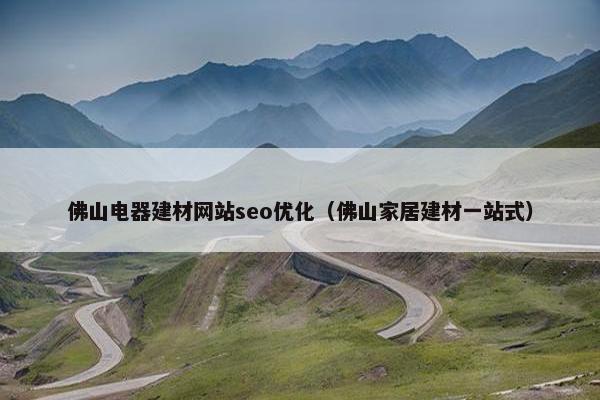 佛山电器建材网站seo优化（佛山家居建材一站式）