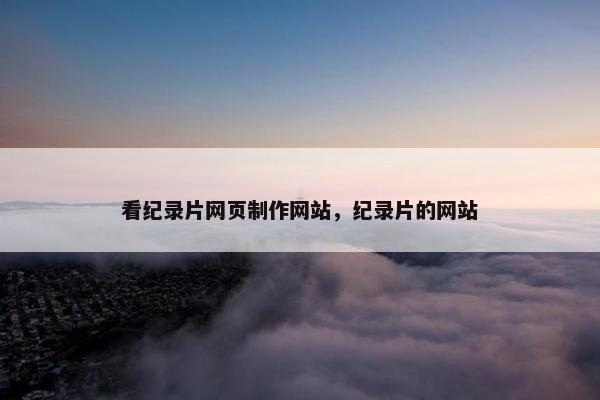 看纪录片网页制作网站，纪录片的网站