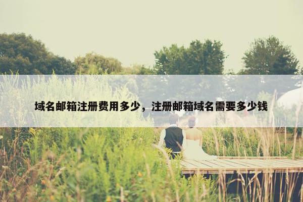 域名邮箱注册费用多少，注册邮箱域名需要多少钱