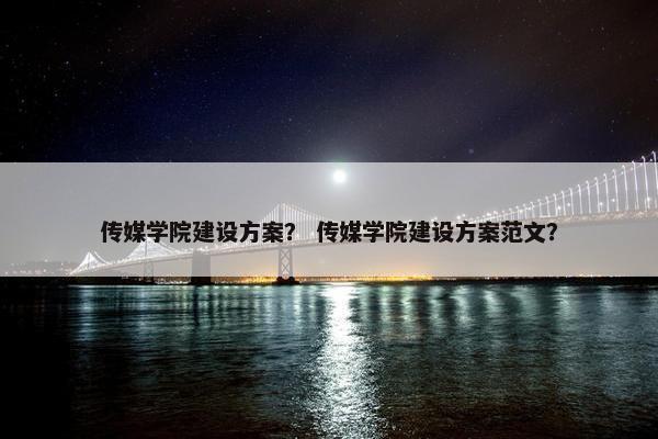 传媒学院建设方案？ 传媒学院建设方案范文？