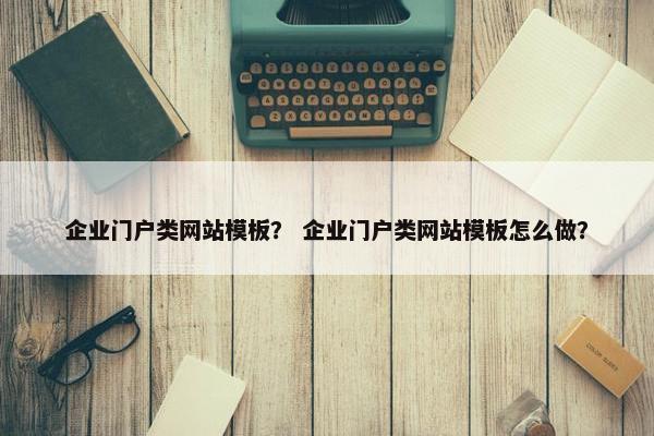 企业门户类网站模板？ 企业门户类网站模板怎么做？