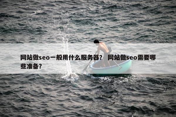 网站做seo一般用什么服务器？ 网站做seo需要哪些准备？