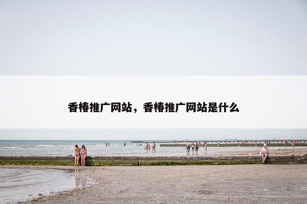 香椿推广网站，香椿推广网站是什么