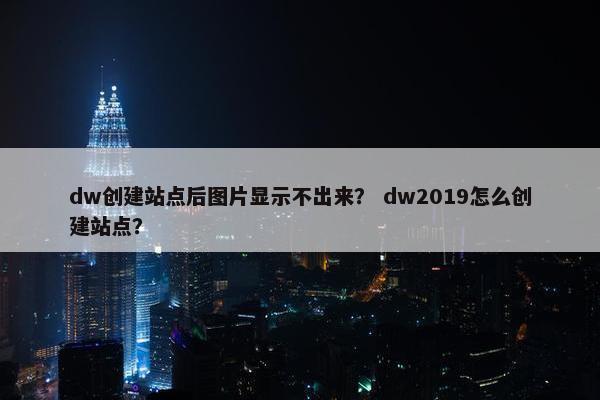 dw创建站点后图片显示不出来？ dw2019怎么创建站点？