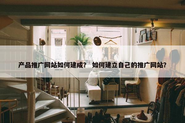 产品推广网站如何建成？ 如何建立自己的推广网站？