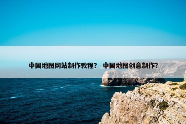中国地图网站制作教程？ 中国地图创意制作？
