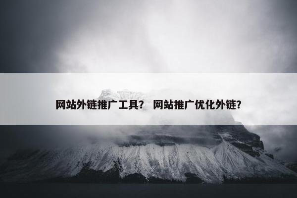 网站外链推广工具？ 网站推广优化外链？