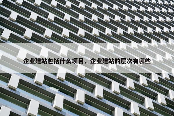 企业建站包括什么项目，企业建站的层次有哪些