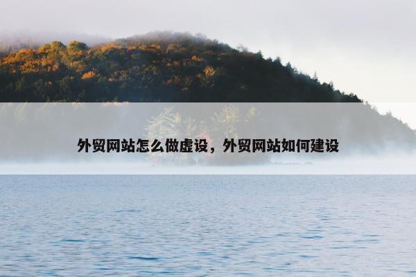 外贸网站怎么做虚设，外贸网站如何建设