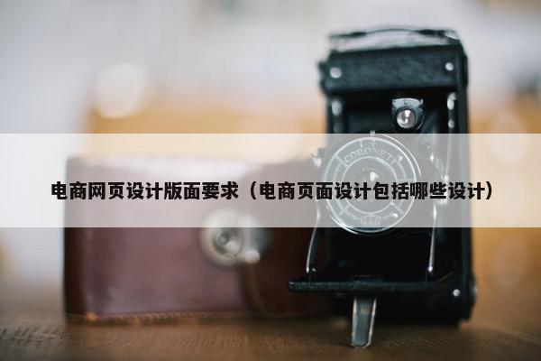 电商网页设计版面要求（电商页面设计包括哪些设计）