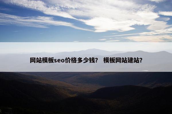 网站模板seo价格多少钱？ 模板网站建站？