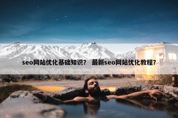 seo网站优化基础知识？ 最新seo网站优化教程？