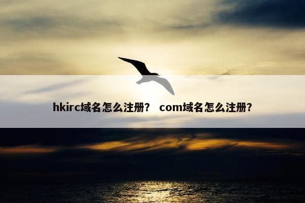 hkirc域名怎么注册？ com域名怎么注册？