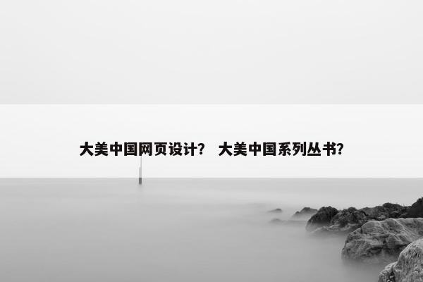 大美中国网页设计？ 大美中国系列丛书？