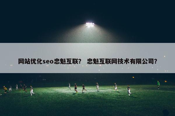 网站优化seo忠魁互联？ 忠魁互联网技术有限公司？