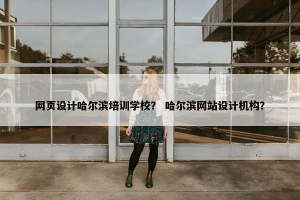 网页设计哈尔滨培训学校？ 哈尔滨网站设计机构？