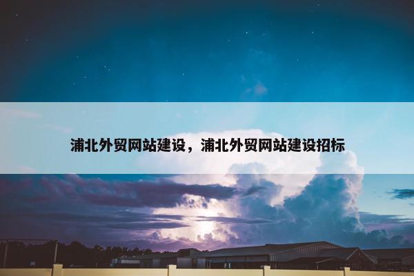 浦北外贸网站建设，浦北外贸网站建设招标