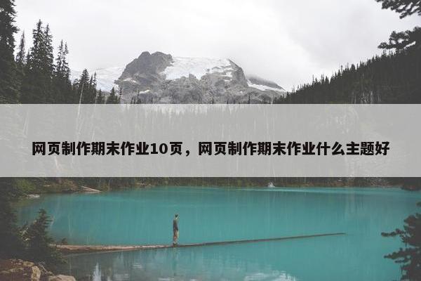 网页制作期末作业10页，网页制作期末作业什么主题好