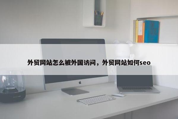 外贸网站怎么被外国访问，外贸网站如何seo