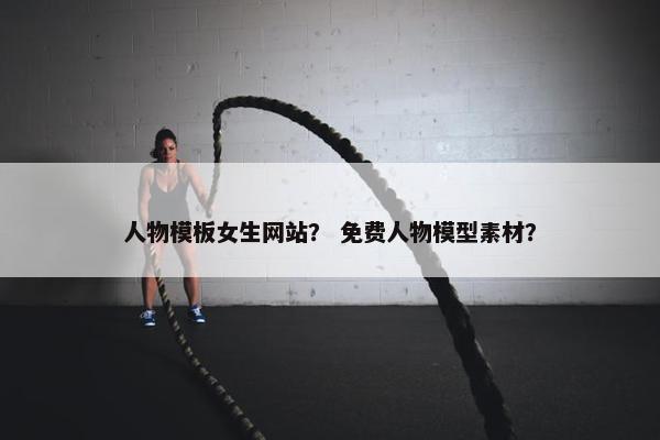 人物模板女生网站？ 免费人物模型素材？