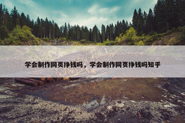 学会制作网页挣钱吗，学会制作网页挣钱吗知乎