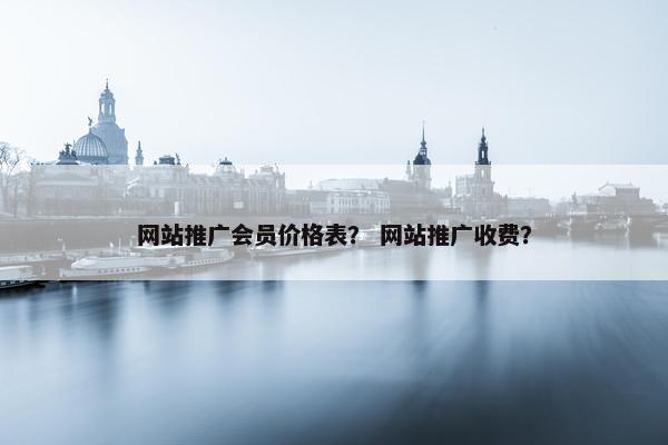 网站推广会员价格表？ 网站推广收费？