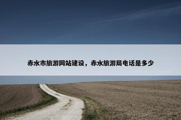 赤水市旅游网站建设，赤水旅游局电话是多少