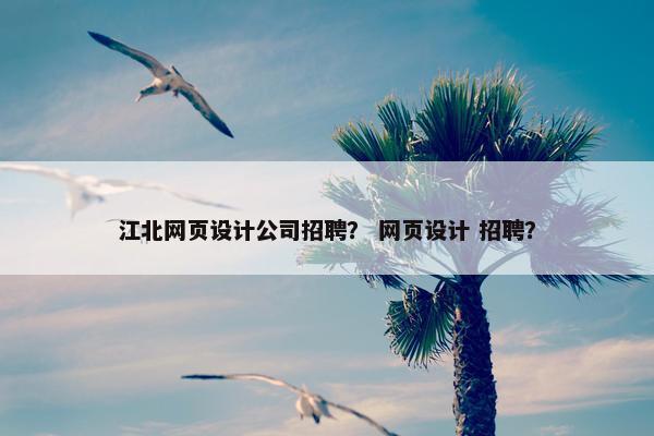 江北网页设计公司招聘？ 网页设计 招聘？