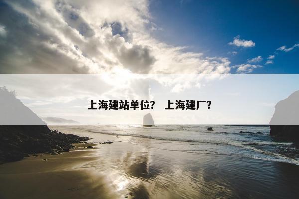 上海建站单位？ 上海建厂？