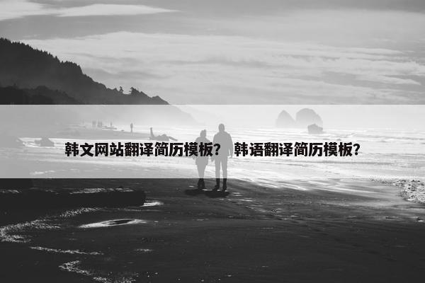 韩文网站翻译简历模板？ 韩语翻译简历模板？