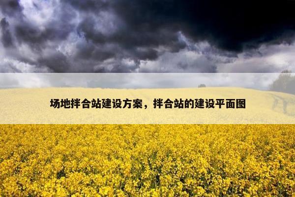 场地拌合站建设方案，拌合站的建设平面图