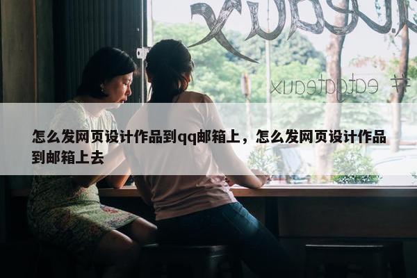 怎么发网页设计作品到qq邮箱上，怎么发网页设计作品到邮箱上去