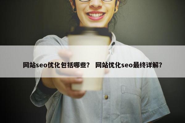 网站seo优化包括哪些？ 网站优化seo最终详解？