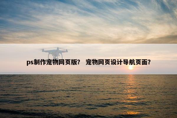 ps制作宠物网页版？ 宠物网页设计导航页面？