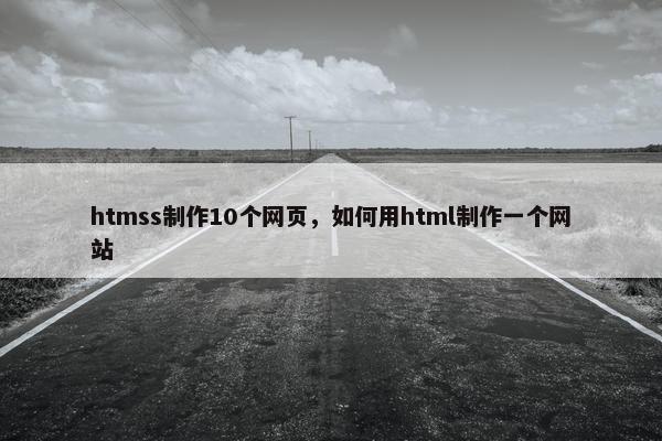 htmss制作10个网页，如何用html制作一个网站