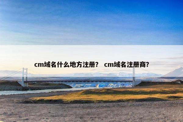 cm域名什么地方注册？ cm域名注册商？