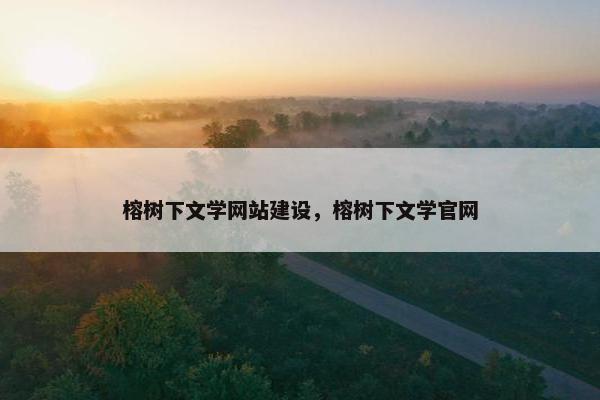 榕树下文学网站建设，榕树下文学官网
