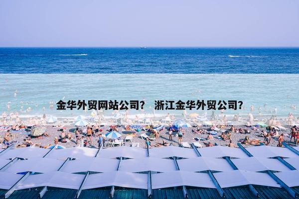 金华外贸网站公司？ 浙江金华外贸公司？