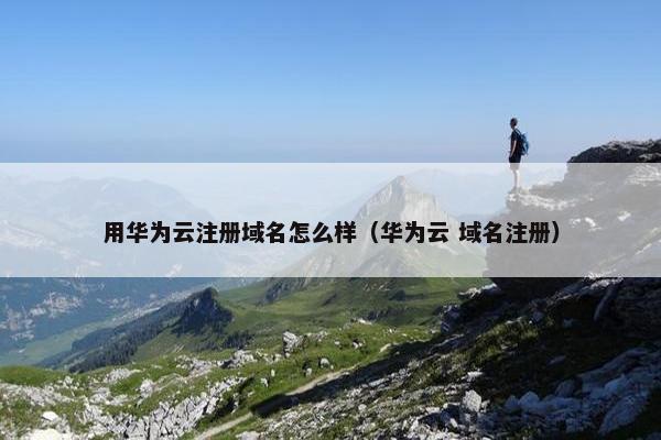 用华为云注册域名怎么样（华为云 域名注册）