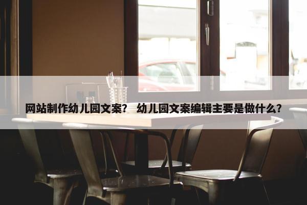 网站制作幼儿园文案？ 幼儿园文案编辑主要是做什么？