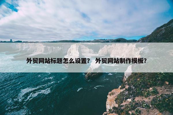 外贸网站标题怎么设置？ 外贸网站制作模板？
