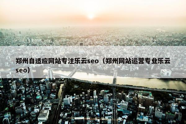 郑州自适应网站专注乐云seo（郑州网站运营专业乐云seo）