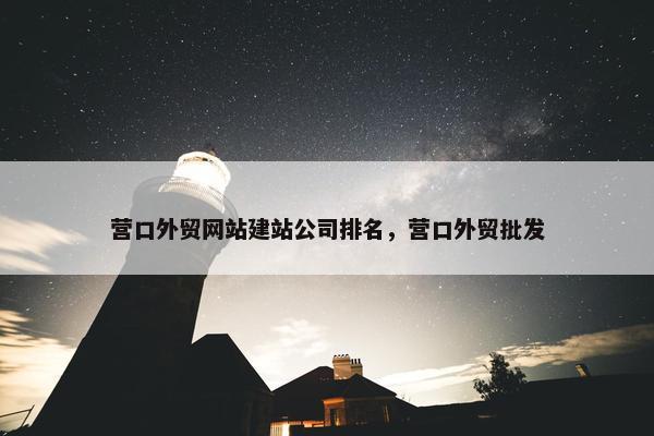 营口外贸网站建站公司排名，营口外贸批发